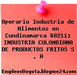 Operario Industria de Alimentos en Cundinamarca &8211; INDUSTRIA COLOMBIANA DE PRODUCTOS FRITOS S . A