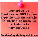 Operarios De Producción &8211; Con Experiencia En Manejo De Alguna Maquina De La Industria Farmacéutica