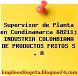 Supervisor de Planta en Cundinamarca &8211; INDUSTRIA COLOMBIANA DE PRODUCTOS FRITOS S . A