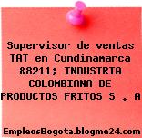 Supervisor de ventas TAT en Cundinamarca &8211; INDUSTRIA COLOMBIANA DE PRODUCTOS FRITOS S . A