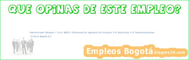 Administrador Windows / Citrix &8211; Profesional En Ingenieria De Sistemas Y/O Electrónica Y/O Telecomunicaciones | [Y.6] En Bogotá D.C