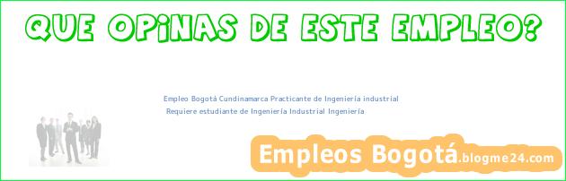 Empleo Bogotá Cundinamarca Practicante de Ingeniería industrial | Requiere estudiante de Ingeniería Industrial Ingeniería