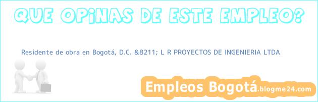 Residente de obra en Bogotá, D.C. &8211; L R PROYECTOS DE INGENIERIA LTDA