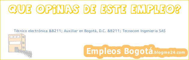 Técnico electrónica &8211; Auxiliar en Bogotá, D.C. &8211; Tecnocom Ingenieria SAS