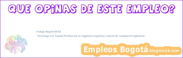 Trabajo Bogotá W.92 | Tecnologo con Tarjeta Profesional en Ingenieria logistica, industrial, transporte Ingeniería