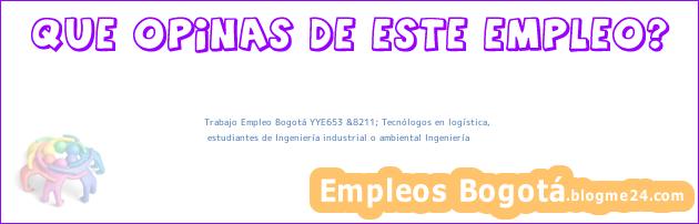 Trabajo Empleo Bogotá YYE653 &8211; Tecnólogos en logística, | estudiantes de Ingeniería industrial o ambiental Ingeniería