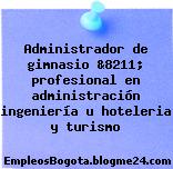 Administrador de gimnasio &8211; profesional en administración ingeniería u hoteleria y turismo