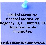 Administrativa recepcionista en Bogotá, D.C. &8211; Pt Ingenieria de Proyectos