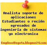 Analista soporte de aplicaciones Estudiantes o recién egresados de ingeniería de sistemas yo electronica