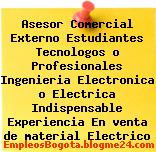 Asesor Comercial Externo Estudiantes Tecnologos o Profesionales Ingenieria Electronica o Electrica Indispensable Experiencia En venta de material Electrico