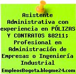 Asistente Administrativa con experiencia en PÓLIZAS Y CONTRATOS &8211; Profesional en Administración de Empresas o Ingeniería Industrial