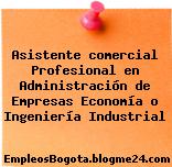 Asistente comercial Profesional en Administración de Empresas Economía o Ingeniería Industrial