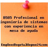 B585 Profesional en ingenieria de sistemas con experiencia en mesa de ayuda