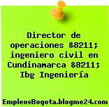 Director de operaciones &8211; ingeniero civil en Cundinamarca &8211; Ibg Ingeniería