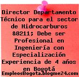 Director Departamento Técnico para el sector de Hidrocarburos &8211; Debe ser Profesional en Ingeniería con Especialización Experiencia de 4 años en Bogotá