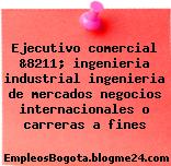 Ejecutivo comercial &8211; ingenieria industrial ingenieria de mercados negocios internacionales o carreras a fines