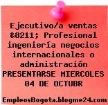 Ejecutivo/a ventas &8211; Profesional ingeniería negocios internacionales o administración PRESENTARSE MIERCOLES 04 DE OCTUBR