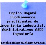 Empleo Bogotá Cundinamarca practicantes de ingenieria industrial, Administrativos A855 Ingeniería