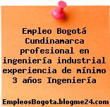 Empleo Bogotá Cundinamarca profesional en ingeniería industrial experiencia de mínimo 3 años Ingeniería