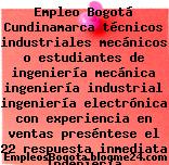 Empleo Bogotá Cundinamarca técnicos industriales mecánicos o estudiantes de ingeniería mecánica ingeniería industrial ingeniería electrónica con experiencia en ventas preséntese el 22 respuesta inmediata Ingeniería