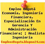 Empleo Bogotá Economía, Ingeniería Financiera, Especialización En Gerencia Y Administración Financiera: : Analista Ingeniería