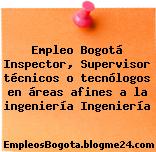 Empleo Bogotá Inspector, Supervisor técnicos o tecnólogos en áreas afines a la ingeniería Ingeniería