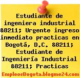 Estudiante de ingeniera industrial &8211; Urgente ingreso inmediato practicas en Bogotá, D.C. &8211; Estudiante de Ingeniería Industrial &8211; Practicas