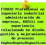 FTD832 Profesional en ingeniería industrial administración de empresas. &8211; con experiencia relacionado en diseño gestión y mejoramiento de procesos