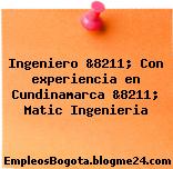 Ingeniero &8211; Con experiencia en Cundinamarca &8211; Matic Ingenieria