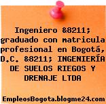 Ingeniero &8211; graduado con matricula profesional en Bogotá, D.C. &8211; INGENIERÍA DE SUELOS RIEGOS Y DRENAJE LTDA