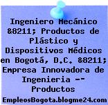 Ingeniero Mecánico &8211; Productos de Plástico y Dispositivos Médicos en Bogotá, D.C. &8211; Empresa Innovadora de Ingenieria -­ Productos