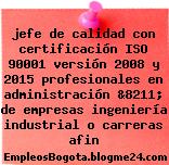 jefe de calidad con certificación ISO 90001 versión 2008 y 2015 profesionales en administración &8211; de empresas ingeniería industrial o carreras afin