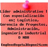 Líder administrativo | Con especialización en: Logística, Gerencia de Proyectos, Administración, ingeniería industrial O MBA