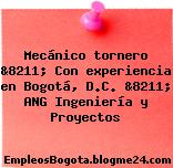 Mecánico tornero &8211; Con experiencia en Bogotá, D.C. &8211; ANG Ingeniería y Proyectos