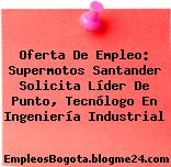 Oferta De Empleo: Supermotos Santander Solicita Líder De Punto, Tecnólogo En Ingeniería Industrial