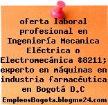 oferta laboral profesional en Ingeniería Mecanica Eléctrica o Electromecánica &8211; experto en máquinas en industria farmacéutica en Bogotá D.C
