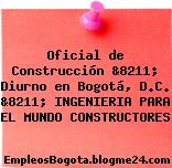 Oficial de Construcción &8211; Diurno en Bogotá, D.C. &8211; INGENIERIA PARA EL MUNDO CONSTRUCTORES