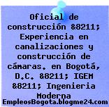 Oficial de construcción &8211; Experiencia en canalizaciones y construcción de cámaras. en Bogotá, D.C. &8211; IGEM &8211; Ingenieria Moderna