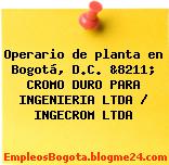 Operario de planta en Bogotá, D.C. &8211; CROMO DURO PARA INGENIERIA LTDA / INGECROM LTDA