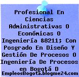 Profesional En Ciencias Administrativas O Económicas O Ingeniería &8211; Con Posgrado En Diseño Y Gestión De Procesos O Ingeniería De Procesos en Bogotá D