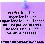 Profesional En Ingenieria Con Experiencia En Diseños De Troqueles &8211; Moldes Cnc Y Cad Salario 2800000