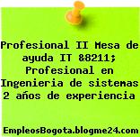Profesional II Mesa de ayuda IT &8211; Profesional en Ingenieria de sistemas 2 años de experiencia