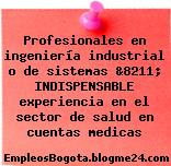 Profesionales en ingeniería industrial o de sistemas &8211; INDISPENSABLE experiencia en el sector de salud en cuentas medicas