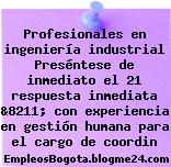 Profesionales en ingeniería industrial Preséntese de inmediato el 21 respuesta inmediata &8211; con experiencia en gestión humana para el cargo de coordin