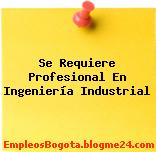 Se Requiere Profesional En Ingeniería Industrial