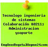 Tecnologo ingenieria de sistemas Colaboración &8211; Administracion ysoporte