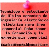 Tecnólogo o estudiante de último semestre de ingeniería electrónica eléctrica para área comercial Debe tener la formación y la experiencia comercial