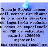Trabajo Bogotá asesor call center Estudiante de 5 o sexto semestre de ingeniería mecánica 6 meses de experiencia en PQR de vehiculos salario 1200000 Ingeniería