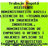 Trabajo Bogotá ASISTENTE ADMINISTRATIVO &8211; LICENCIA B1 -TEGNOLOGO EN INGENIERÍA INDUSTRIAL, ADMINISTACION DE EMPRESAS O AFINES | MUJERES APLICAR SI CUMPLE REQUISITOS CW.700 Ingeniería