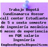 Trabajo Bogotá Cundinamarca Asesor call center Estudiante de 5 o sexto semestre de ingeniería mecánica 6 meses de experiencia en PQR salario Ingeniería